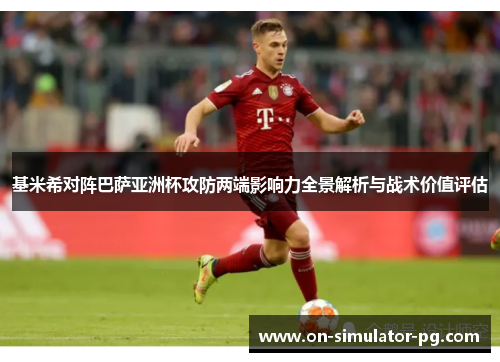 基米希对阵巴萨亚洲杯攻防两端影响力全景解析与战术价值评估