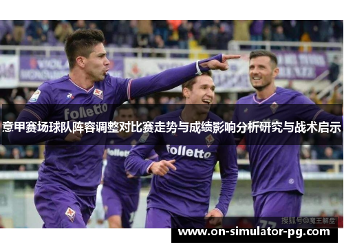 意甲赛场球队阵容调整对比赛走势与成绩影响分析研究与战术启示