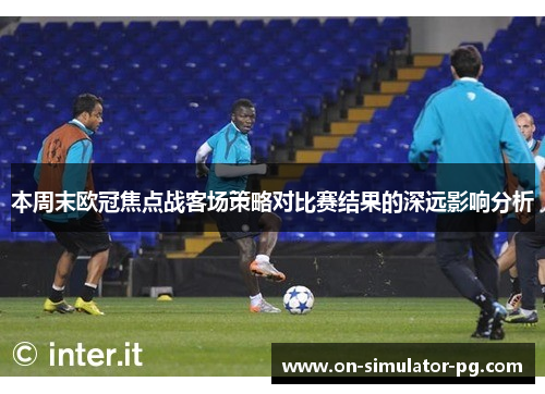 本周末欧冠焦点战客场策略对比赛结果的深远影响分析