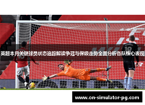英超本月关键球员状态追踪解读争冠与保级走势全面分析各队核心表现