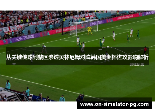从关键传球到禁区渗透贝林厄姆对阵韩国美洲杯进攻影响解析