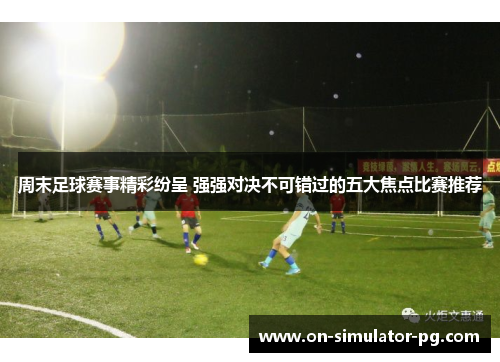 周末足球赛事精彩纷呈 强强对决不可错过的五大焦点比赛推荐
