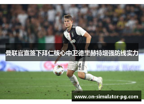 曼联官宣签下拜仁核心中卫德里赫特增强防线实力