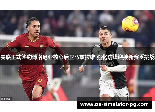 曼联正式签约博洛尼亚核心后卫马兹拉维 强化防线迎接新赛季挑战