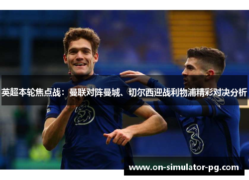 英超本轮焦点战：曼联对阵曼城、切尔西迎战利物浦精彩对决分析