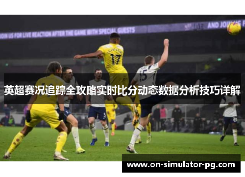 英超赛况追踪全攻略实时比分动态数据分析技巧详解