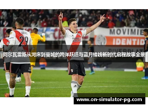 阿尔瓦雷斯从河床到曼城的跨洋跃迁与蓝月锋线新时代启程故事全景