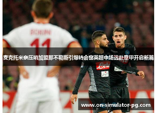 麦克托米奈压哨加盟那不勒斯引爆转会窗英超中场远赴意甲开启新篇