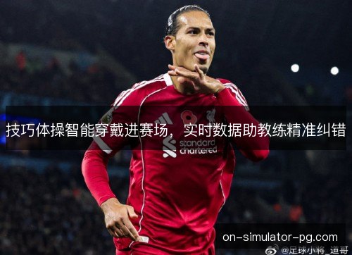 技巧体操智能穿戴进赛场,实时数据助教练精准纠错 技巧体操智能穿戴进赛场,实时数据助教练精准纠错